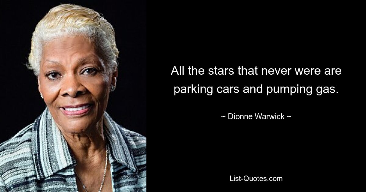 All the stars that never were are parking cars and pumping gas. — © Dionne Warwick