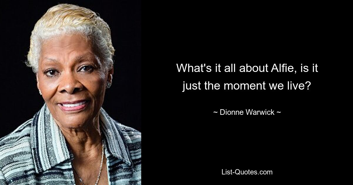 What's it all about Alfie, is it just the moment we live? — © Dionne Warwick