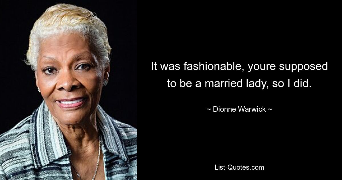 It was fashionable, youre supposed to be a married lady, so I did. — © Dionne Warwick