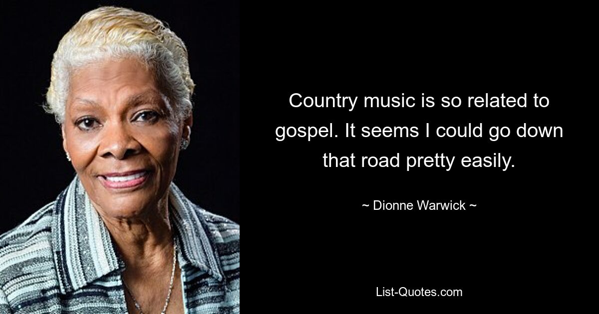 Country music is so related to gospel. It seems I could go down that road pretty easily. — © Dionne Warwick