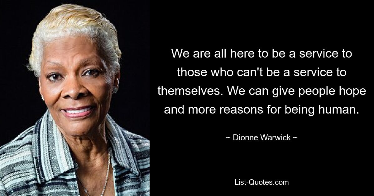 We are all here to be a service to those who can't be a service to themselves. We can give people hope and more reasons for being human. — © Dionne Warwick