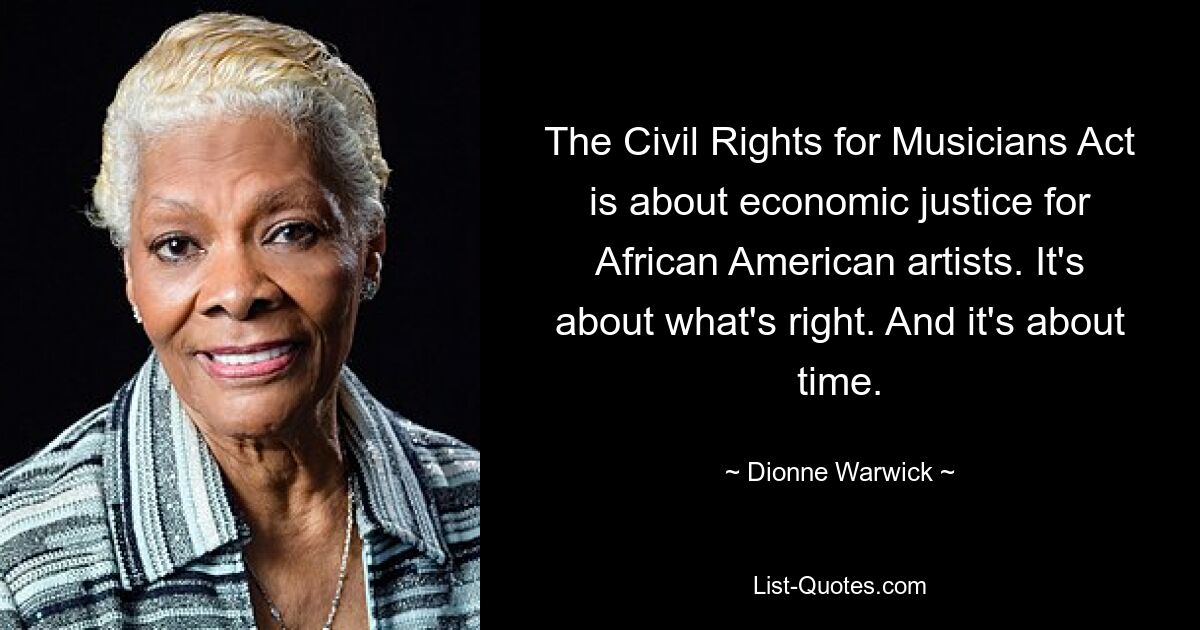 The Civil Rights for Musicians Act is about economic justice for African American artists. It's about what's right. And it's about time. — © Dionne Warwick