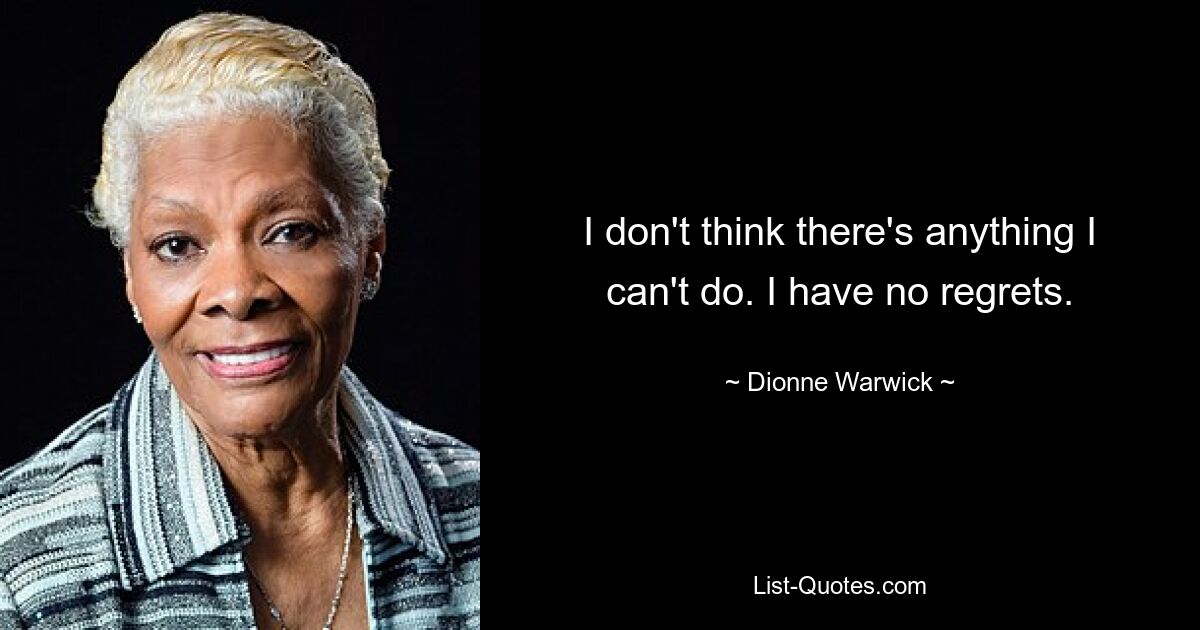 I don't think there's anything I can't do. I have no regrets. — © Dionne Warwick