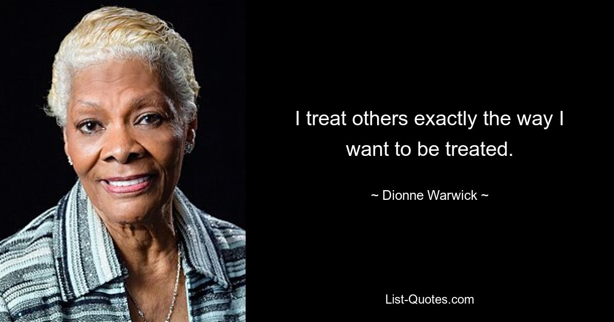 I treat others exactly the way I want to be treated. — © Dionne Warwick