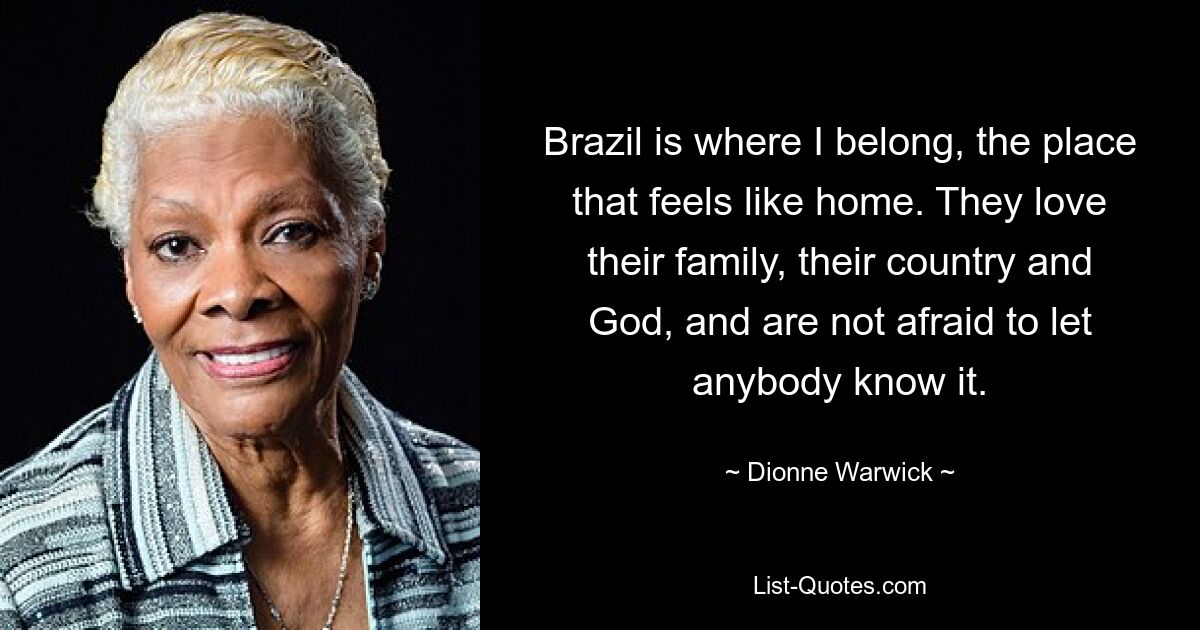 In Brasilien gehöre ich hin, der Ort, an dem ich zu Hause bin. Sie lieben ihre Familie, ihr Land und Gott und haben keine Angst, es jemandem mitzuteilen. — © Dionne Warwick 