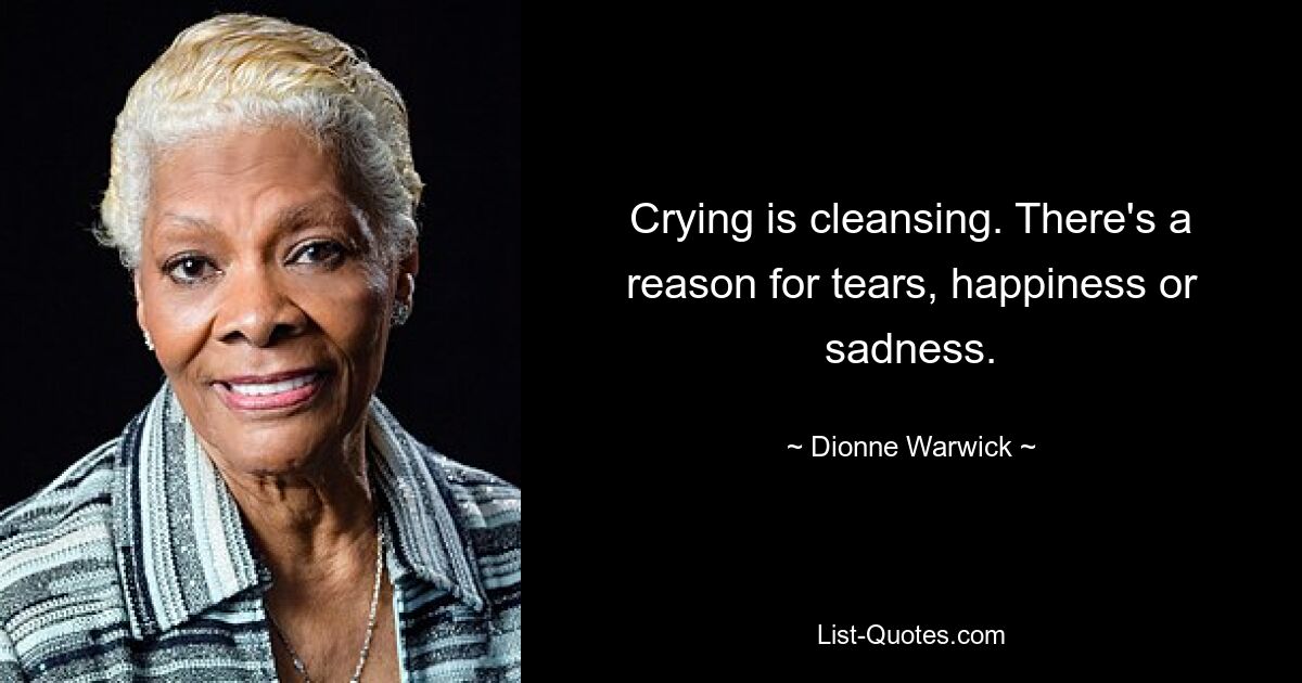 Crying is cleansing. There's a reason for tears, happiness or sadness. — © Dionne Warwick