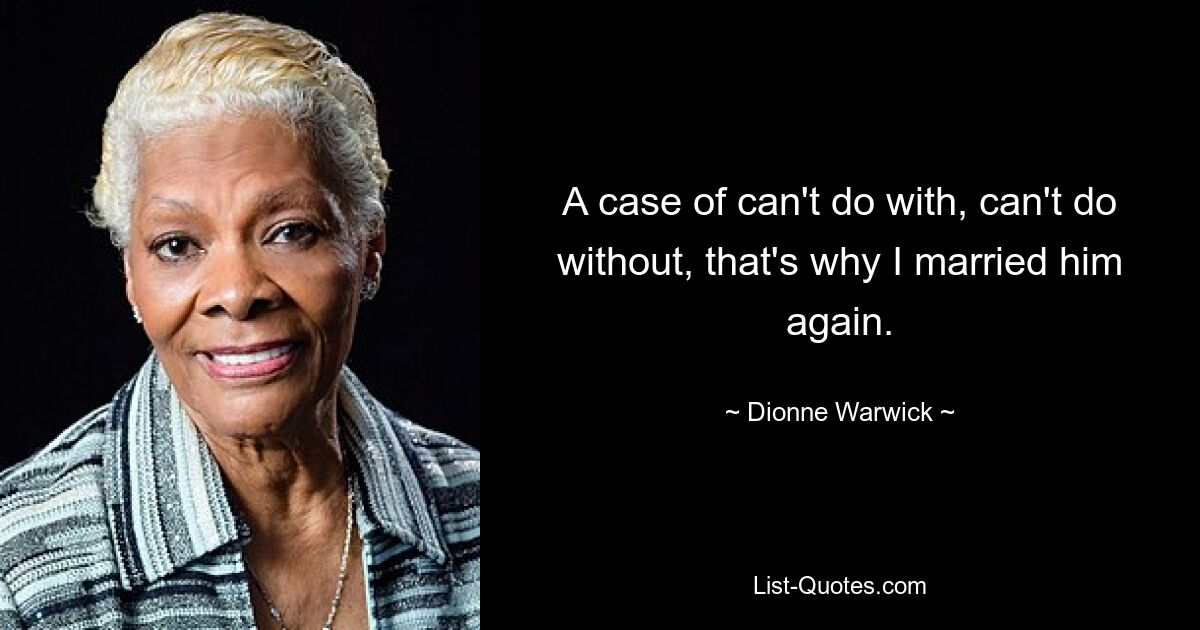 A case of can't do with, can't do without, that's why I married him again. — © Dionne Warwick