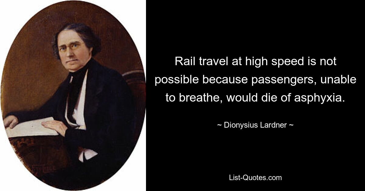 Rail travel at high speed is not possible because passengers, unable to breathe, would die of asphyxia. — © Dionysius Lardner