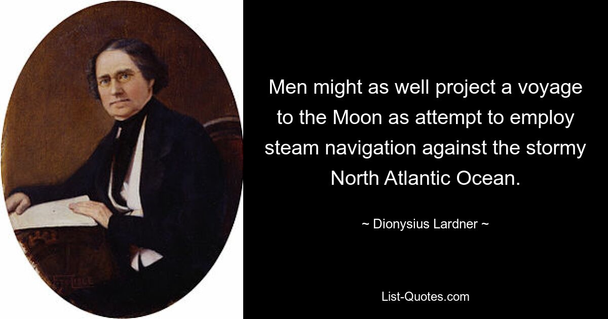 Men might as well project a voyage to the Moon as attempt to employ steam navigation against the stormy North Atlantic Ocean. — © Dionysius Lardner