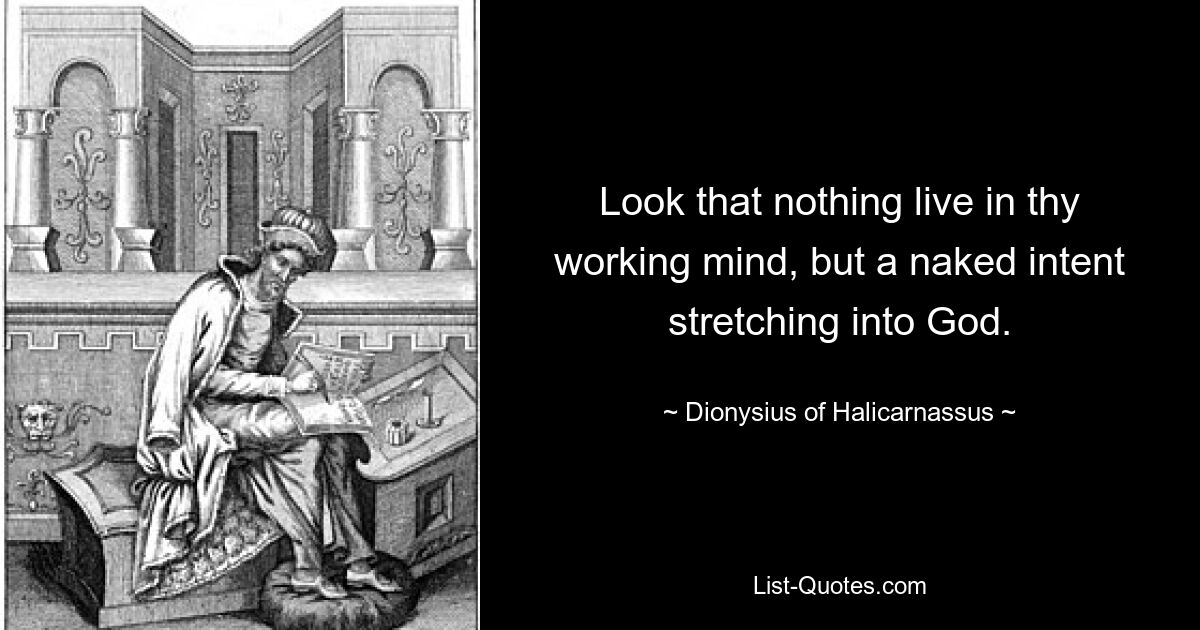 Look that nothing live in thy working mind, but a naked intent stretching into God. — © Dionysius of Halicarnassus