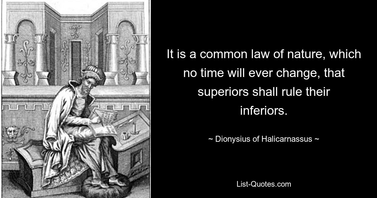 It is a common law of nature, which no time will ever change, that superiors shall rule their inferiors. — © Dionysius of Halicarnassus