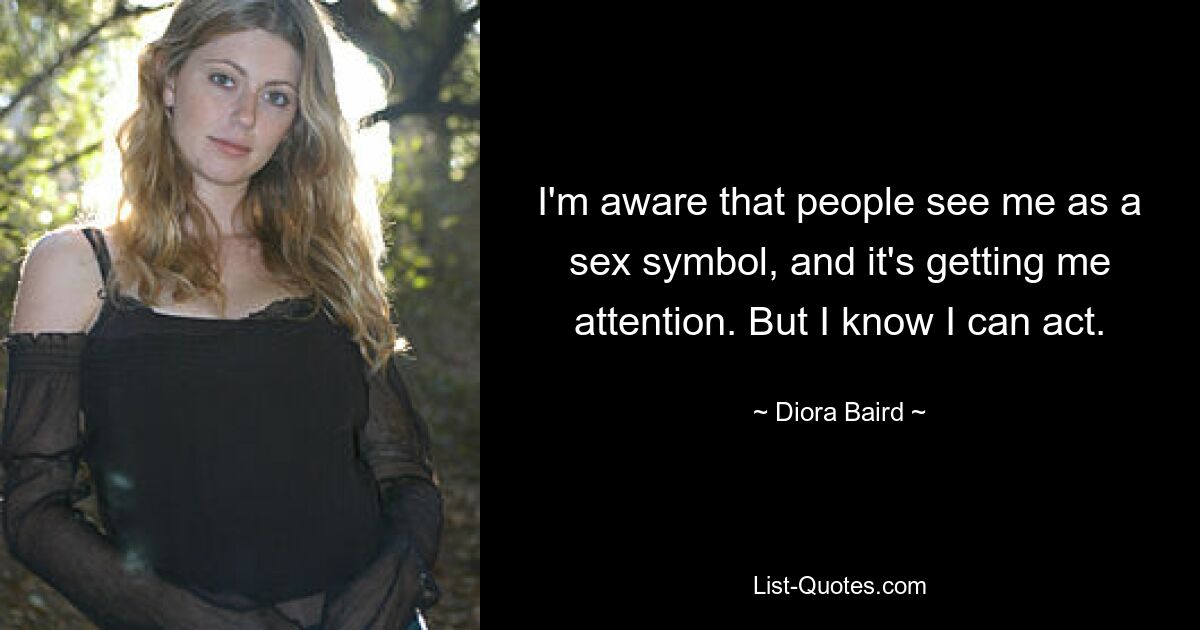 I'm aware that people see me as a sex symbol, and it's getting me attention. But I know I can act. — © Diora Baird