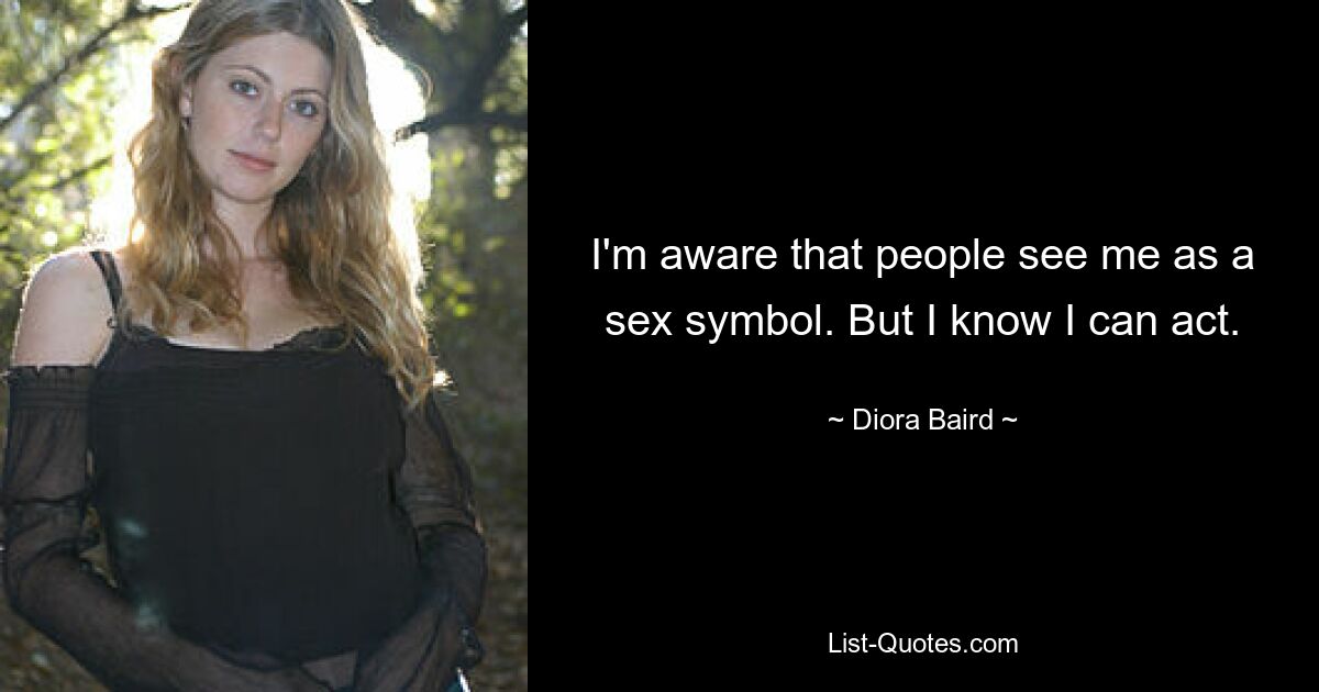 I'm aware that people see me as a sex symbol. But I know I can act. — © Diora Baird