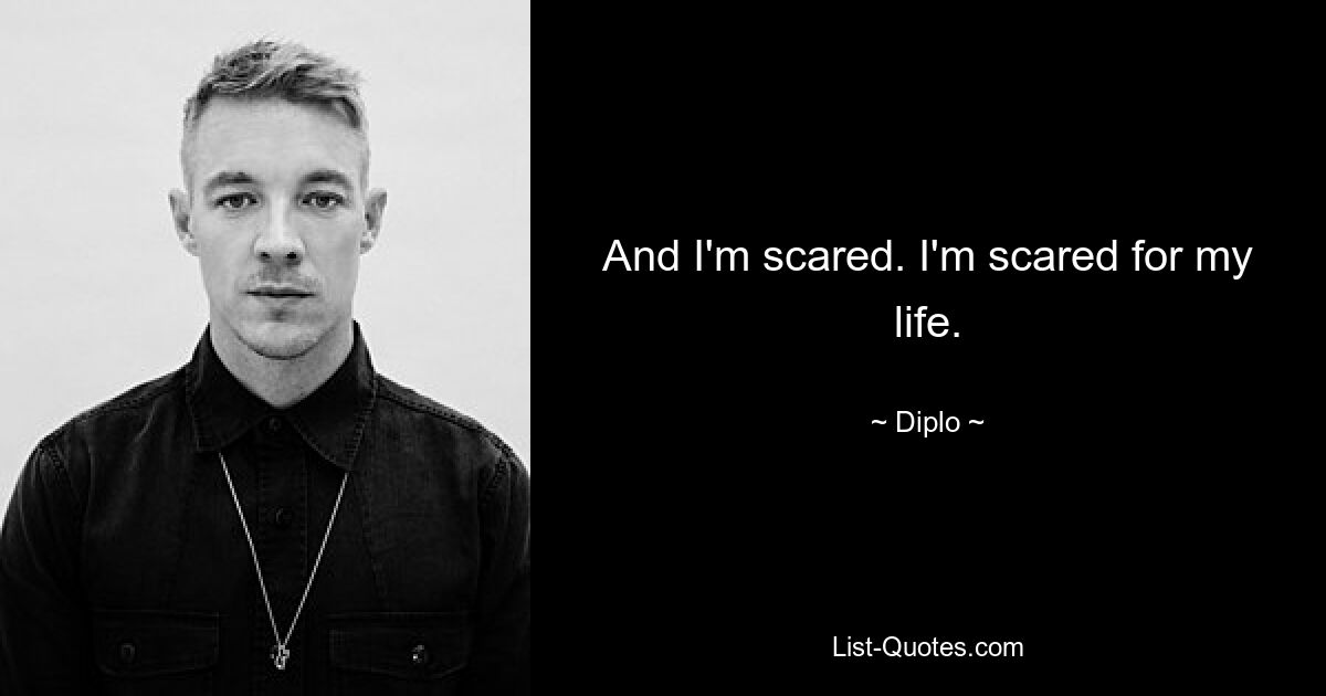 And I'm scared. I'm scared for my life. — © Diplo