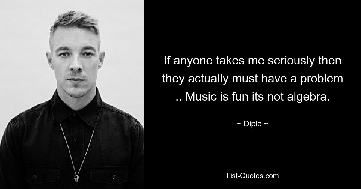 If anyone takes me seriously then they actually must have a problem .. Music is fun its not algebra. — © Diplo