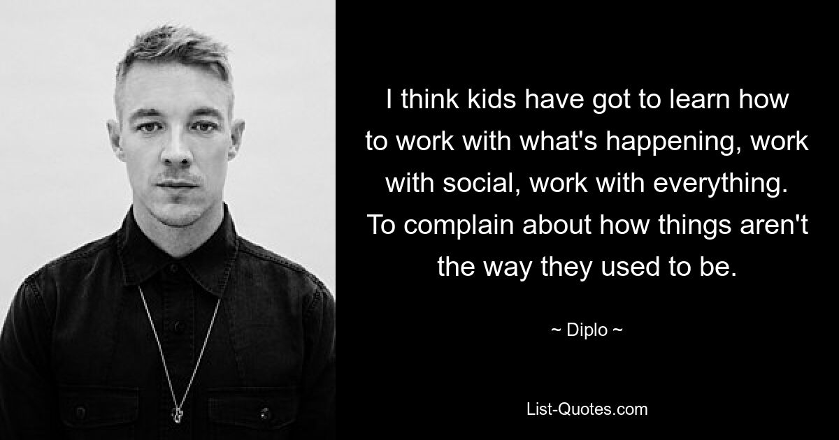 I think kids have got to learn how to work with what's happening, work with social, work with everything. To complain about how things aren't the way they used to be. — © Diplo