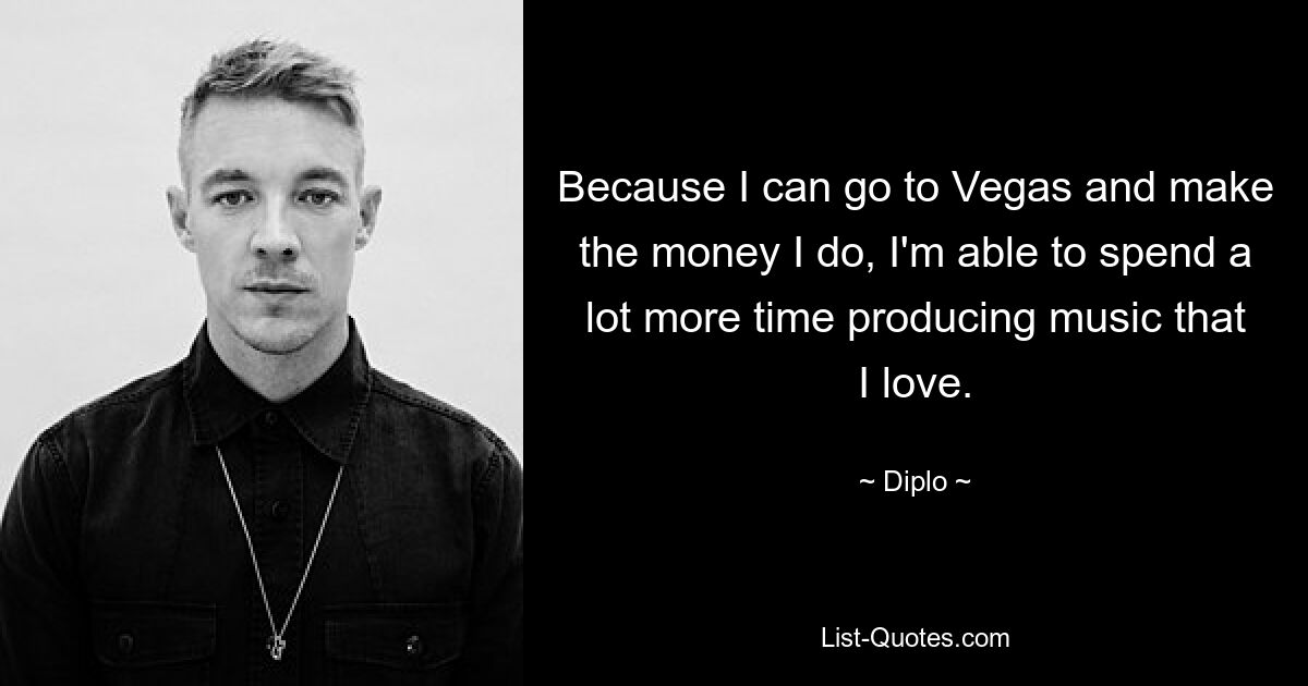 Because I can go to Vegas and make the money I do, I'm able to spend a lot more time producing music that I love. — © Diplo