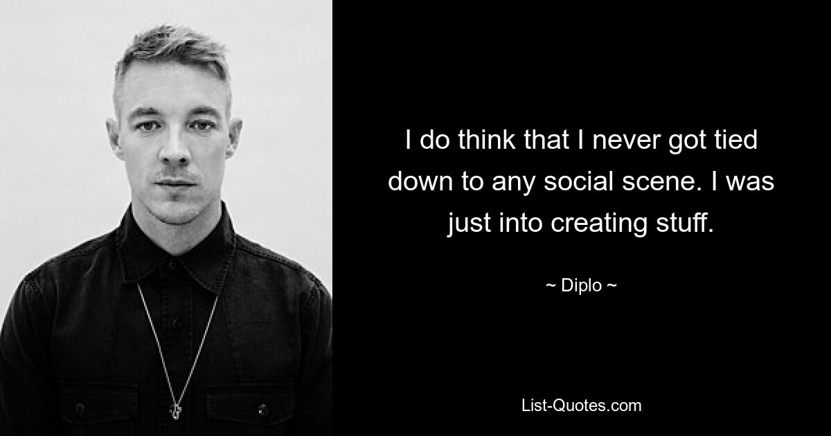 I do think that I never got tied down to any social scene. I was just into creating stuff. — © Diplo