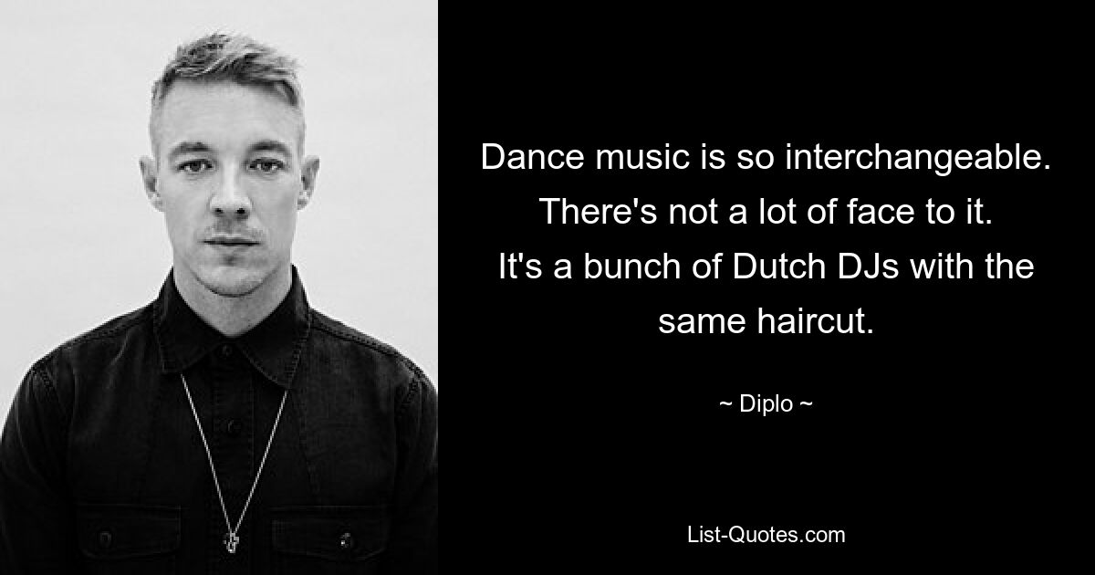 Dance music is so interchangeable. There's not a lot of face to it. It's a bunch of Dutch DJs with the same haircut. — © Diplo