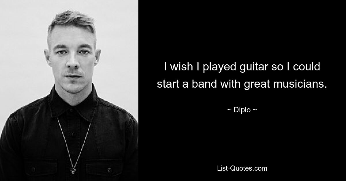 I wish I played guitar so I could start a band with great musicians. — © Diplo