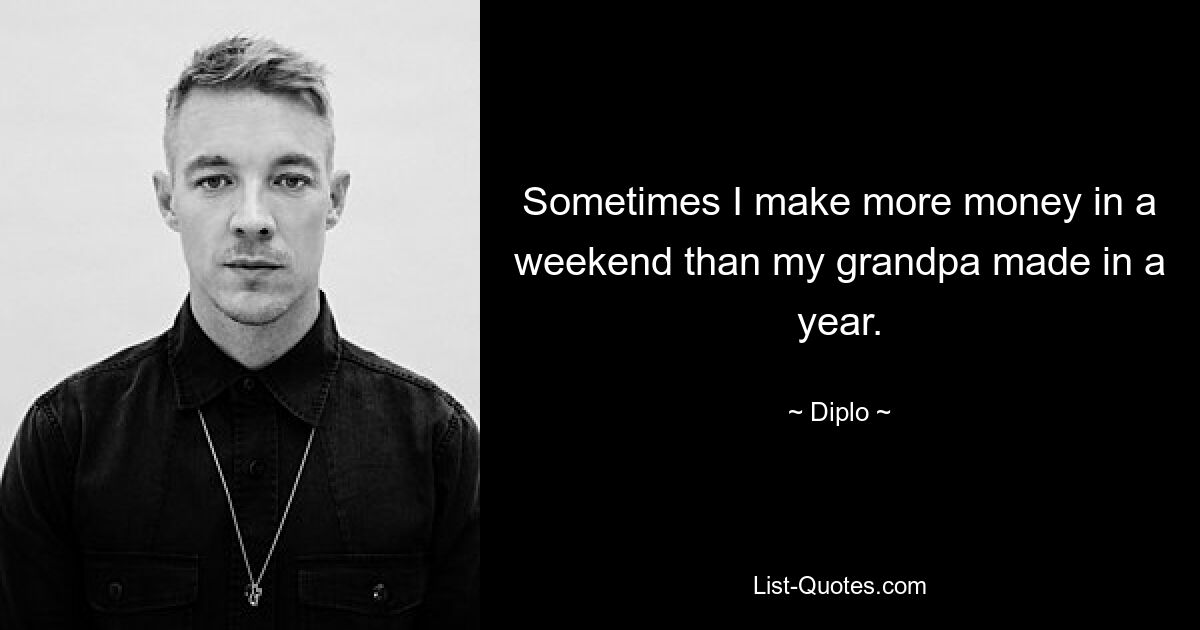 Sometimes I make more money in a weekend than my grandpa made in a year. — © Diplo