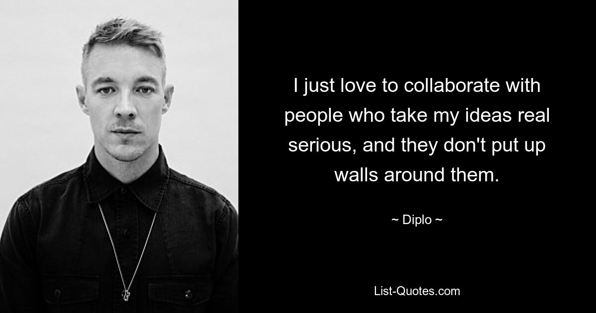 I just love to collaborate with people who take my ideas real serious, and they don't put up walls around them. — © Diplo