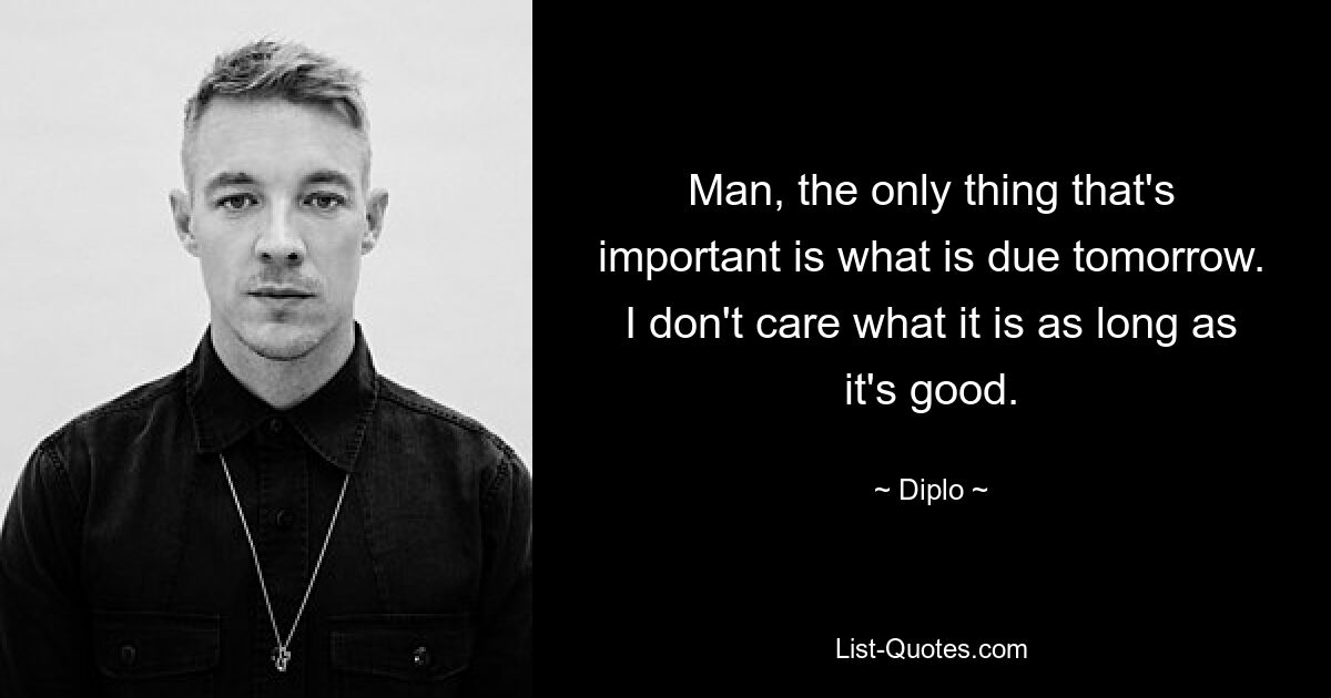 Man, the only thing that's important is what is due tomorrow. I don't care what it is as long as it's good. — © Diplo