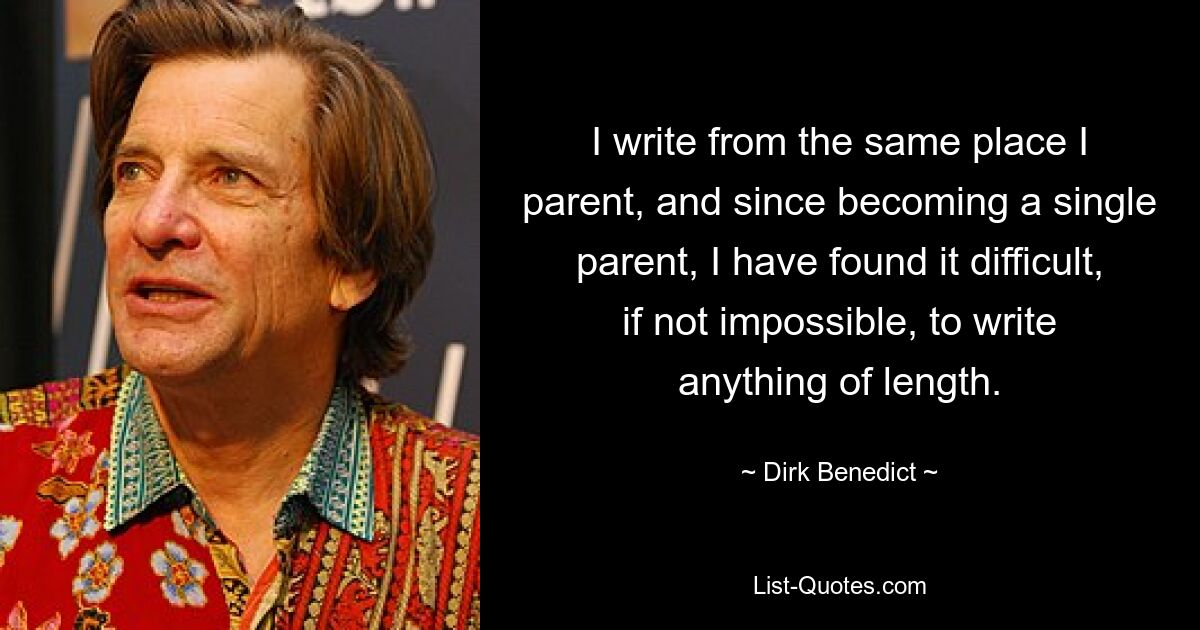 I write from the same place I parent, and since becoming a single parent, I have found it difficult, if not impossible, to write anything of length. — © Dirk Benedict