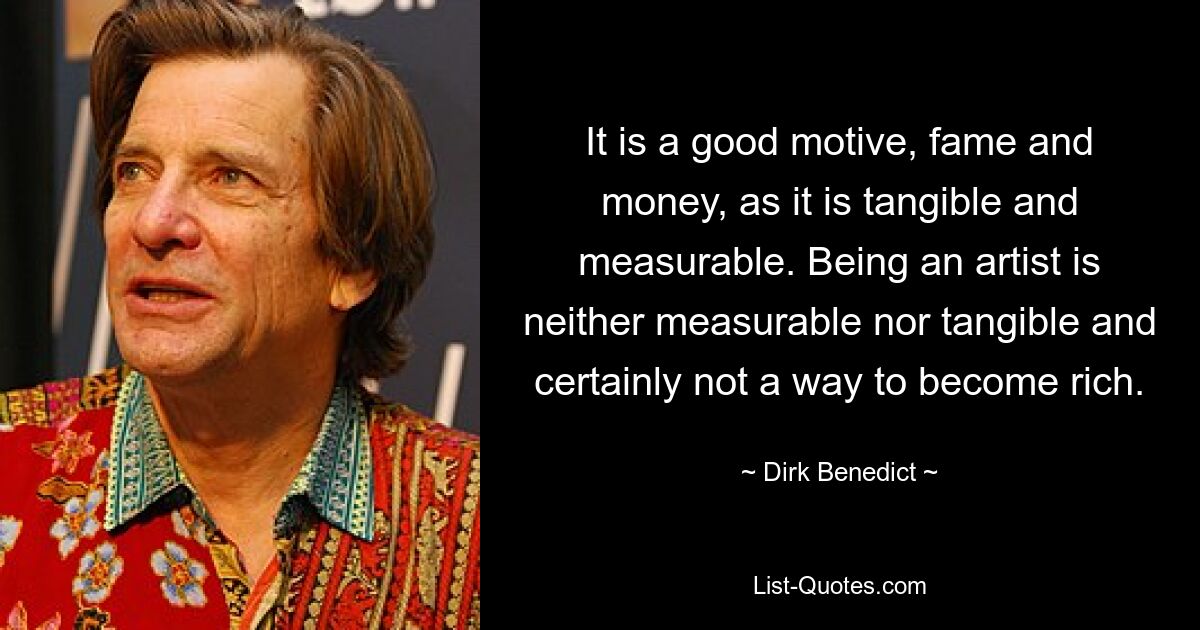 Es ist ein gutes Motiv, Ruhm und Geld, da es greifbar und messbar ist. Künstler zu sein ist weder messbar noch greifbar und schon gar kein Weg, reich zu werden. — © Dirk Benedict