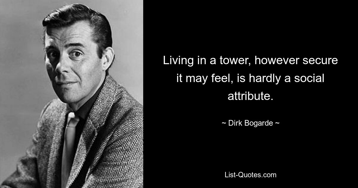 Living in a tower, however secure it may feel, is hardly a social attribute. — © Dirk Bogarde