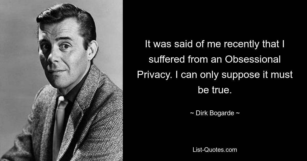 It was said of me recently that I suffered from an Obsessional Privacy. I can only suppose it must be true. — © Dirk Bogarde