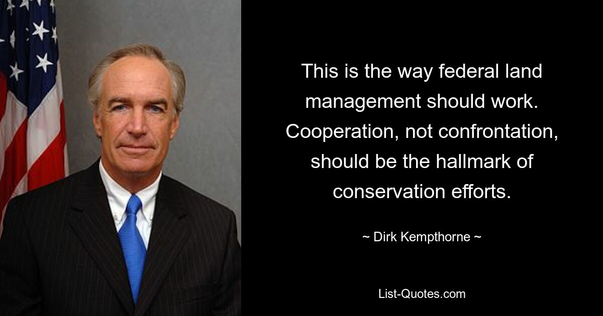 This is the way federal land management should work. Cooperation, not confrontation, should be the hallmark of conservation efforts. — © Dirk Kempthorne