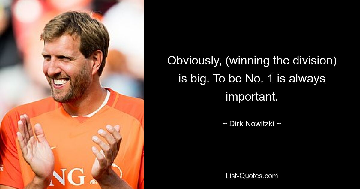 Obviously, (winning the division) is big. To be No. 1 is always important. — © Dirk Nowitzki