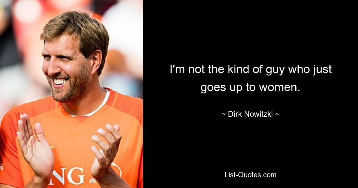 I'm not the kind of guy who just goes up to women. — © Dirk Nowitzki