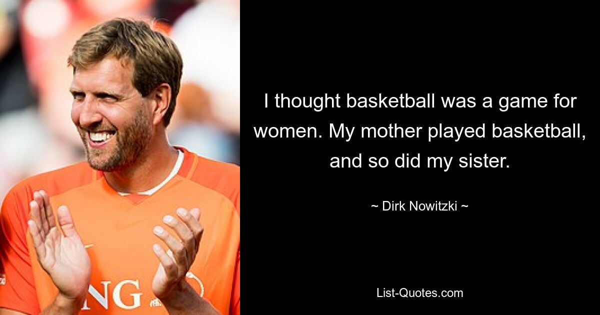 I thought basketball was a game for women. My mother played basketball, and so did my sister. — © Dirk Nowitzki