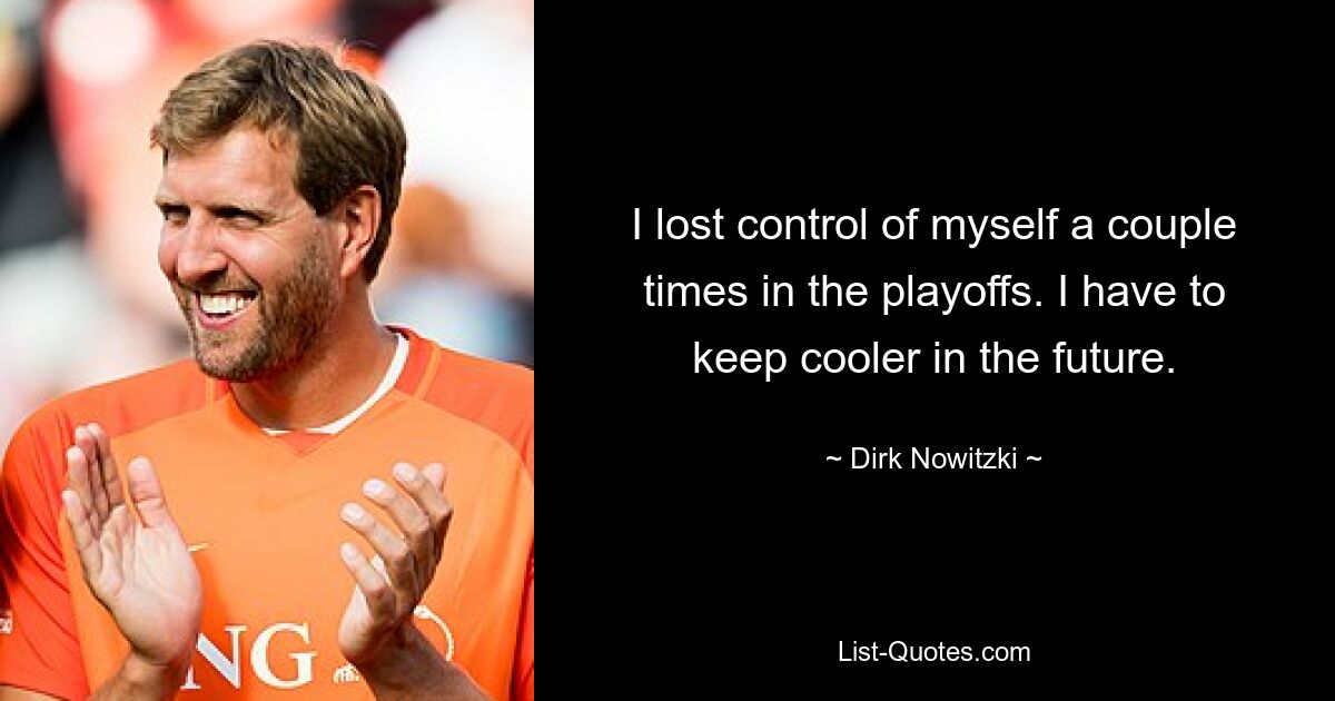 I lost control of myself a couple times in the playoffs. I have to keep cooler in the future. — © Dirk Nowitzki