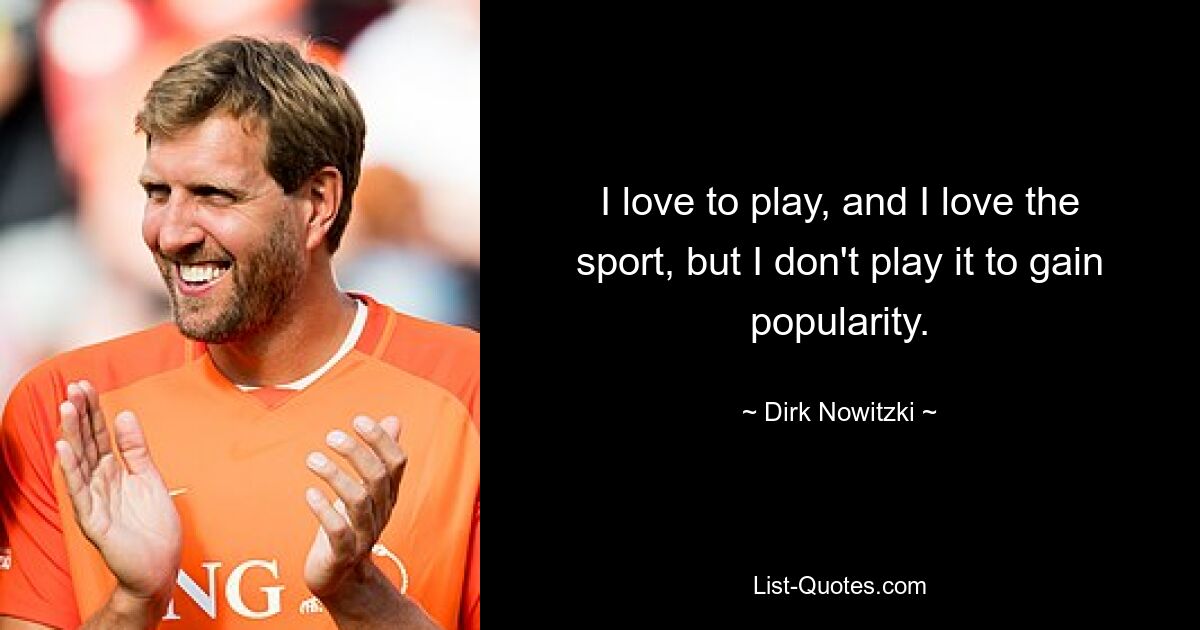 I love to play, and I love the sport, but I don't play it to gain popularity. — © Dirk Nowitzki