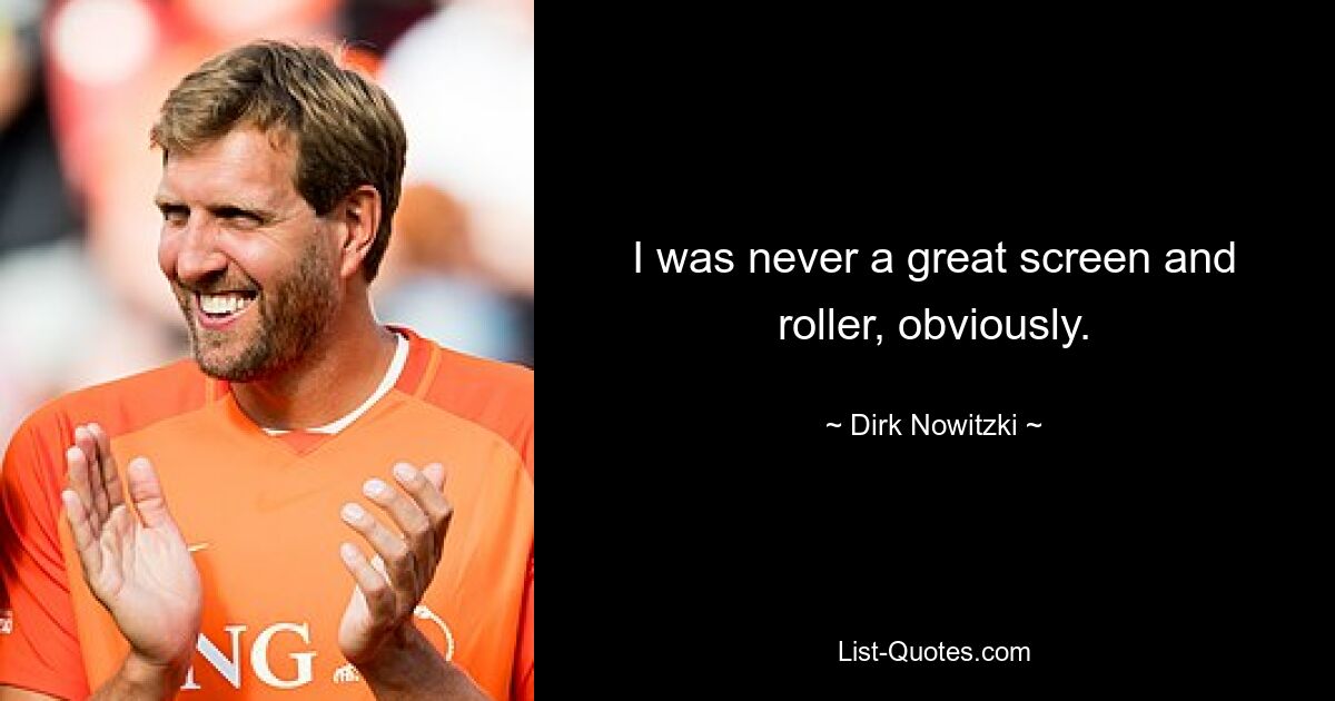 I was never a great screen and roller, obviously. — © Dirk Nowitzki