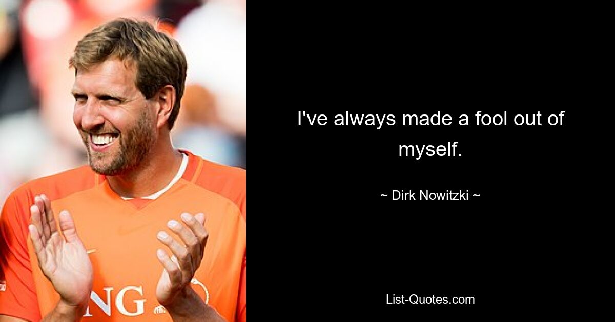 I've always made a fool out of myself. — © Dirk Nowitzki