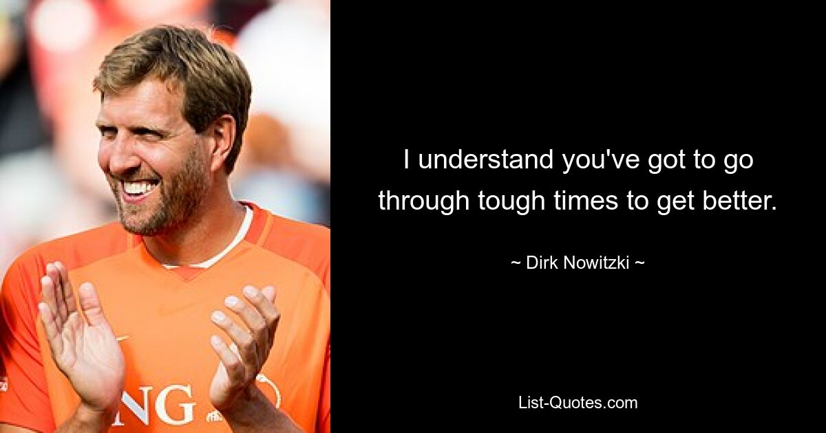 I understand you've got to go through tough times to get better. — © Dirk Nowitzki