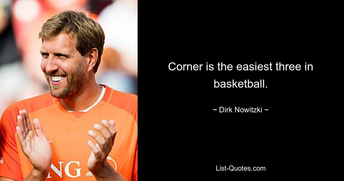 Corner is the easiest three in basketball. — © Dirk Nowitzki