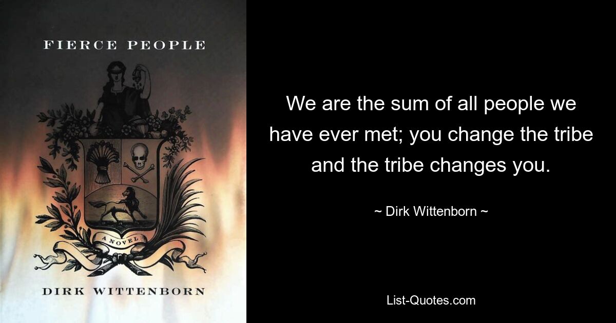 We are the sum of all people we have ever met; you change the tribe and the tribe changes you. — © Dirk Wittenborn