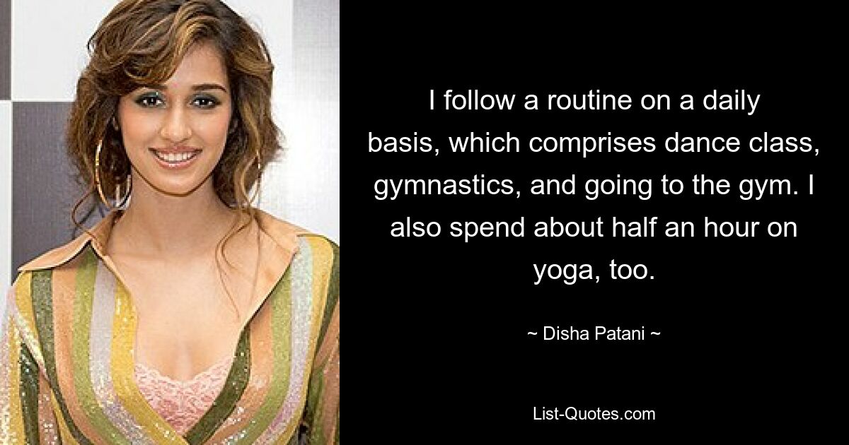 I follow a routine on a daily basis, which comprises dance class, gymnastics, and going to the gym. I also spend about half an hour on yoga, too. — © Disha Patani