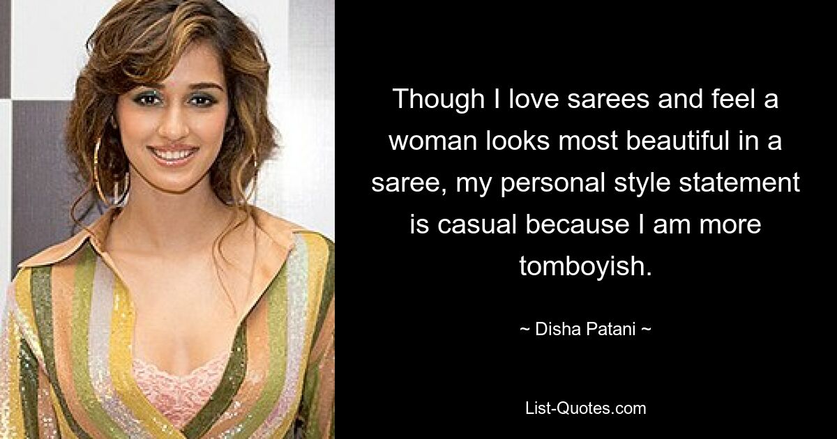 Though I love sarees and feel a woman looks most beautiful in a saree, my personal style statement is casual because I am more tomboyish. — © Disha Patani