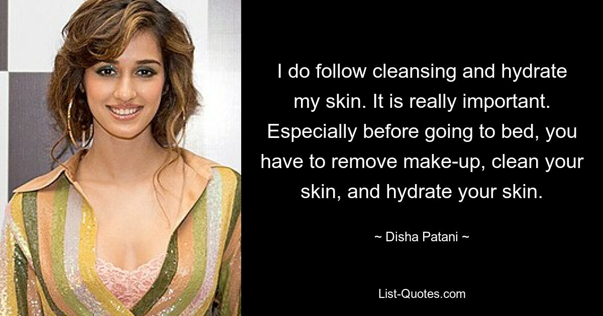 I do follow cleansing and hydrate my skin. It is really important. Especially before going to bed, you have to remove make-up, clean your skin, and hydrate your skin. — © Disha Patani