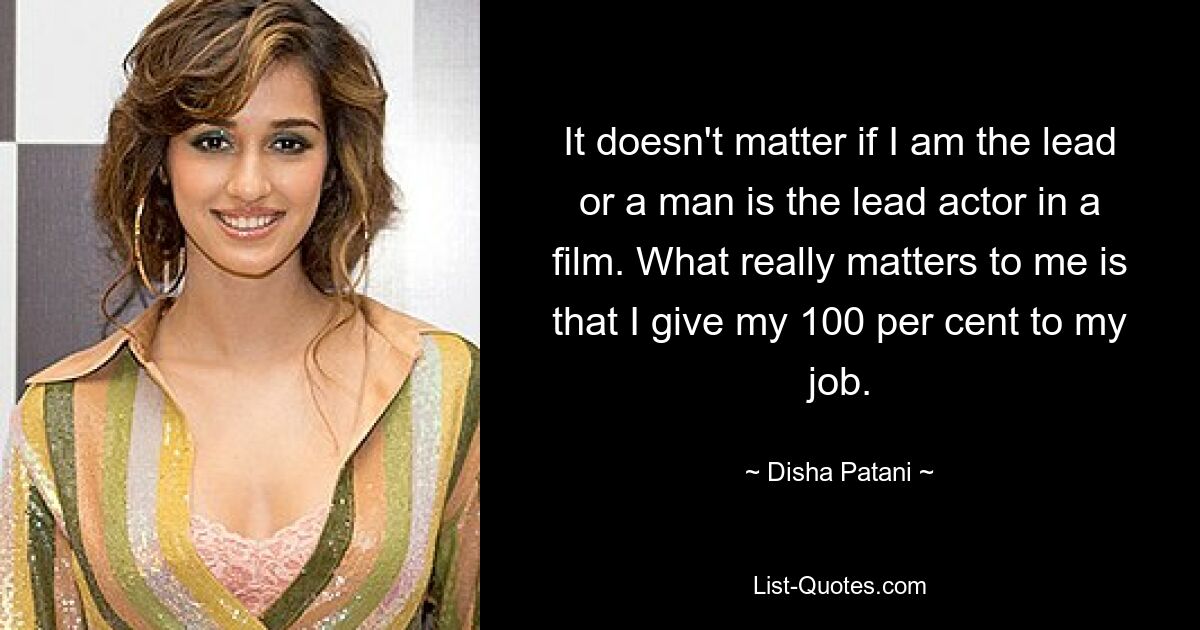 It doesn't matter if I am the lead or a man is the lead actor in a film. What really matters to me is that I give my 100 per cent to my job. — © Disha Patani