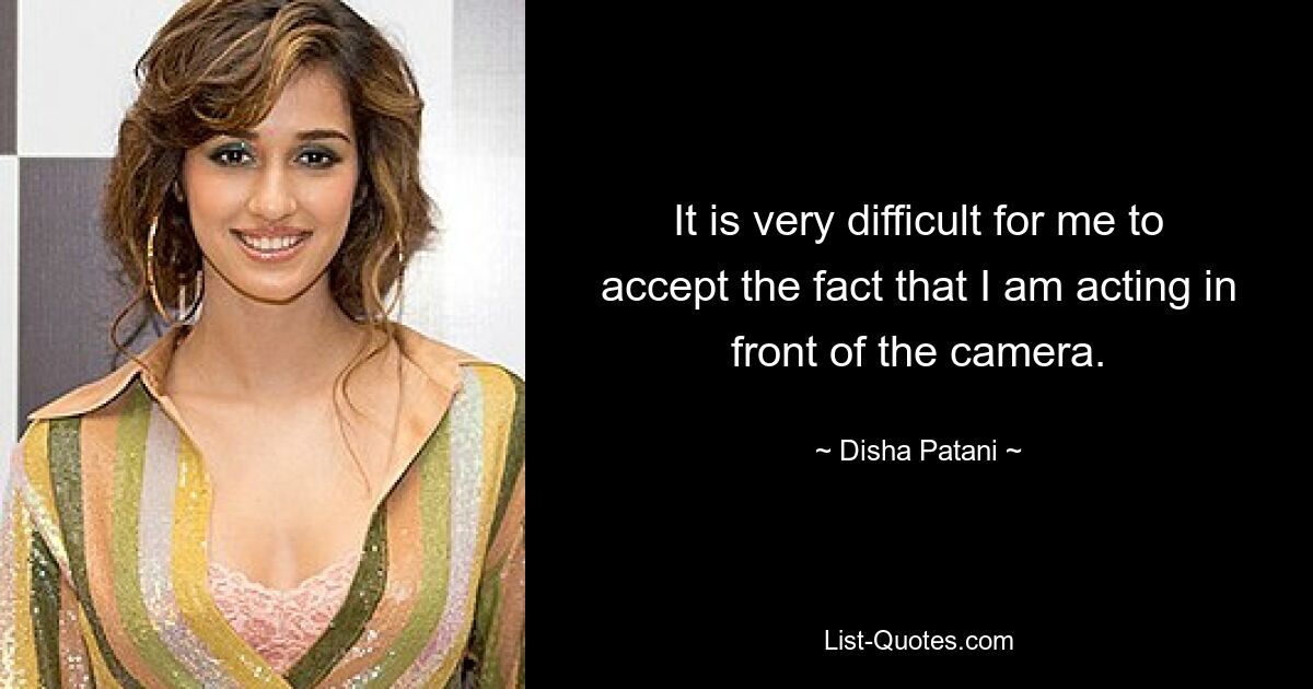 It is very difficult for me to accept the fact that I am acting in front of the camera. — © Disha Patani