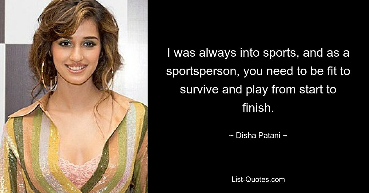 I was always into sports, and as a sportsperson, you need to be fit to survive and play from start to finish. — © Disha Patani