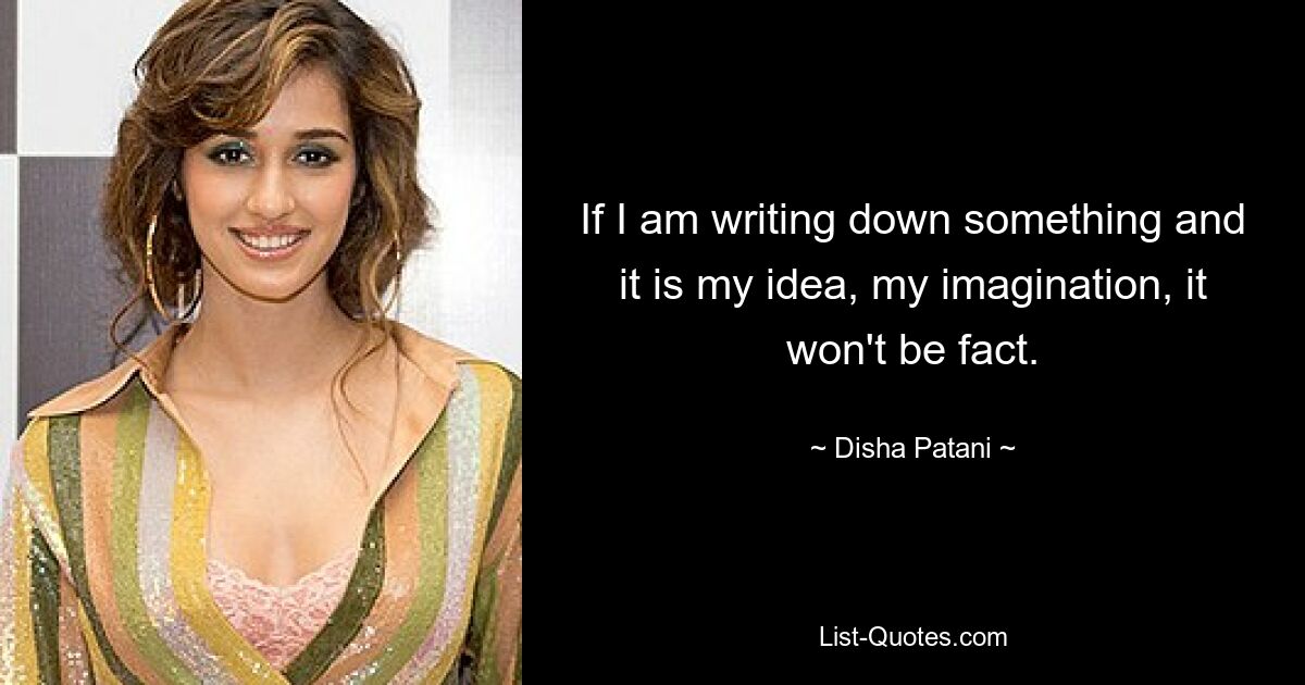 If I am writing down something and it is my idea, my imagination, it won't be fact. — © Disha Patani