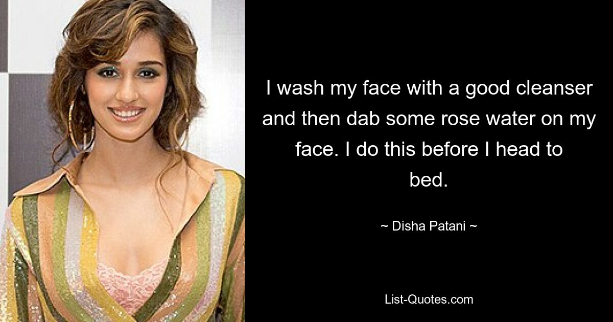 I wash my face with a good cleanser and then dab some rose water on my face. I do this before I head to bed. — © Disha Patani